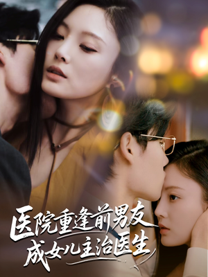 医院重逢前男友成女儿主治医生（82集）热播短剧全集看
